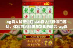ag真人试玩进口-AG真人试玩进口游戏，体验前沿科技与文化的融合-ag真人试玩进口