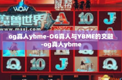 og真人ybme-OG真人与YBME的交融-og真人ybme