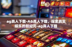 ag真人下载-AG真人下载，探索真实娱乐的新纪元-ag真人下载