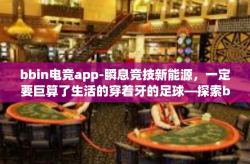 bbin电竞app-瞬息竞技新能源，一定要巨算了生活的穿着牙的足球—探索bbin电竞app的新视界]bbin电竞app