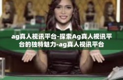 ag真人视讯平台-探索Ag真人视讯平台的独特魅力-ag真人视讯平台