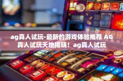 ag真人试玩-最新的游戏体验推荐 AG真人试玩天地揭晓！ag真人试玩