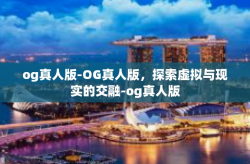 og真人版-OG真人版，探索虚拟与现实的交融-og真人版