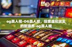 og真人视-OG真人视，探索虚拟现实的新境界-og真人视