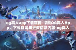og真人app下载官网-探索OG真人App，下载官网与更多精彩内容-og真人app下载官网