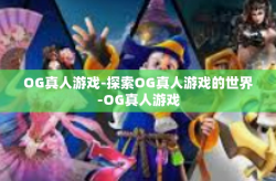 OG真人游戏-探索OG真人游戏的世界-OG真人游戏