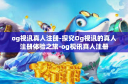 og视讯真人注册-探究Og视讯的真人注册体验之旅-og视讯真人注册