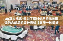 ag真人视讯-是为了探讨你所给出关键词的合成后的设计尝试（属于一种美好的生活和博彩流行发展的趋势而已）的简称产品稿件工作样本，ag真人视讯