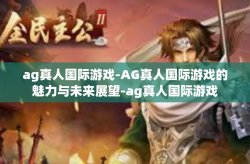 ag真人国际游戏-AG真人国际游戏的魅力与未来展望-ag真人国际游戏