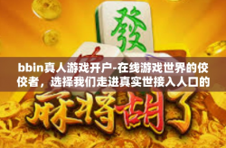 bbin真人游戏开户-在线游戏世界的佼佼者，选择我们走进真实世接入人口的火花—BBin真人游戏开户之旅-bbin真人游戏开户