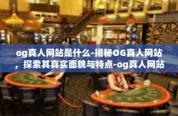 og真人网站是什么-揭秘OG真人网站，探索其真实面貌与特点-og真人网站是什么