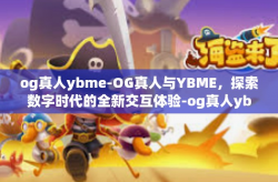 og真人ybme-OG真人与YBME，探索数字时代的全新交互体验-og真人ybme
