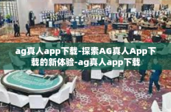 ag真人app下载-探索AG真人App下载的新体验-ag真人app下载