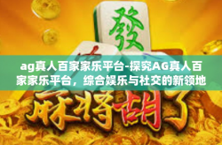ag真人百家家乐平台-探究AG真人百家家乐平台，综合娱乐与社交的新领地-ag真人百家家乐平台