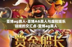 亚博ag真人-亚博AG真人与虚拟娱乐领域的交汇点-亚博ag真人