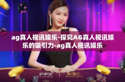 ag真人视讯娱乐-探究AG真人视讯娱乐的吸引力-ag真人视讯娱乐