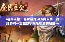 ag真人第一品牌游戏-AG真人第一品牌游戏—重塑数字娱乐领域的翘楚-ag真人第一品牌游戏