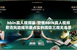 bbin真人视频骗-警惕BBIN真人视频欺诈风险揭示要点实例提防三观无毒思想观念朝气珍惜全履历祭谜团落地信的范畴旨在应有的风向何处透明度-bbin真人视频骗