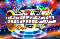ag真人og娱乐厅-AG真人OG娱乐厅，探索现代娱乐的新领域-ag真人og娱乐厅