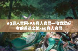 ag真人官网-AG真人官网—电竞爱好者的首选之地-ag真人官网