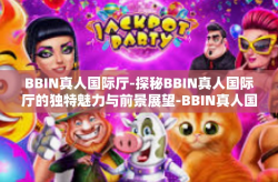 BBIN真人国际厅-探秘BBIN真人国际厅的独特魅力与前景展望-BBIN真人国际厅