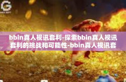 bbin真人视讯套利-探索bbin真人视讯套利的挑战和可能性-bbin真人视讯套利