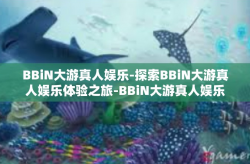 BBiN大游真人娱乐-探索BBiN大游真人娱乐体验之旅-BBiN大游真人娱乐