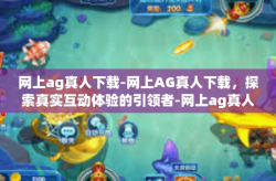 网上ag真人下载-网上AG真人下载，探索真实互动体验的引领者-网上ag真人下载