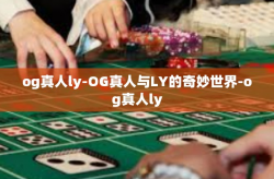 og真人ly-OG真人与LY的奇妙世界-og真人ly