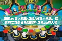 正规ag真人视讯-正规AG真人视讯，探索真实互动娱乐新境界-正规ag真人视讯