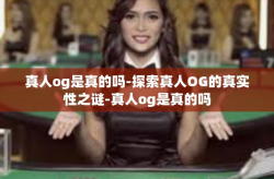 真人og是真的吗-探索真人OG的真实性之谜-真人og是真的吗