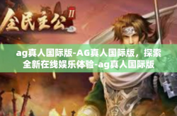ag真人国际版-AG真人国际版，探索全新在线娱乐体验-ag真人国际版