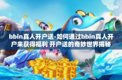 bbin真人开户送-如何通过bbin真人开户来获得福利 开户送的奇妙世界揭秘-bbin真人开户送
