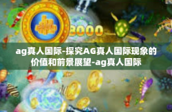 ag真人国际-探究AG真人国际现象的价值和前景展望-ag真人国际