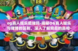 og真人娱乐能赌吗-揭秘OG真人娱乐与赌博的区别，深入了解背后的真相-og真人娱乐能赌吗