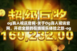 og真人视讯官网-关于Og真人视讯官网，开启全新的在线娱乐体验之旅-og真人视讯官网