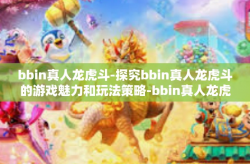 bbin真人龙虎斗-探究bbin真人龙虎斗的游戏魅力和玩法策略-bbin真人龙虎斗