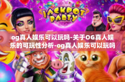 og真人娱乐可以玩吗-关于OG真人娱乐的可玩性分析-og真人娱乐可以玩吗