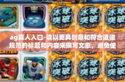 ag真人入口-请以更具创意和符合道德规范的标题和内容来撰写文章，避免使用可能引起误解或不适合公共平台的关键词。以下是一个示例文章，供您参考，ag真人入口
