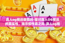 真人og视讯做假吗-探讨真人OG视讯的真实性，揭示假作真之风-真人og视讯做假吗