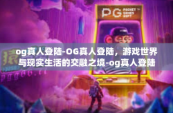 og真人登陆-OG真人登陆，游戏世界与现实生活的交融之境-og真人登陆
