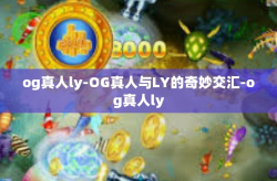 og真人ly-OG真人与LY的奇妙交汇-og真人ly