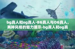 bg真人和og真人-BG真人与OG真人，两种风格的魅力展示-bg真人和og真人