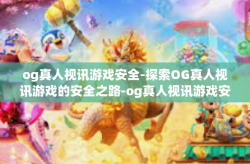 og真人视讯游戏安全-探索OG真人视讯游戏的安全之路-og真人视讯游戏安全