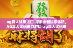 ag真人试玩进口-探索全新娱乐体验，AG真人试玩进口游戏-ag真人试玩进口