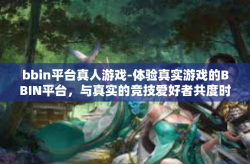 bbin平台真人游戏-体验真实游戏的BBIN平台，与真实的竞技爱好者共度时光-bbin平台真人游戏