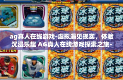 ag真人在线游戏-虚拟遇见现实，体验沉浸乐趣 AG真人在线游戏探索之旅-ag真人在线游戏