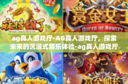 ag真人游戏厅-AG真人游戏厅，探索未来的沉浸式娱乐体验-ag真人游戏厅