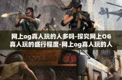 网上og真人玩的人多吗-探究网上OG真人玩的盛行程度-网上og真人玩的人多吗