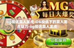 og视讯真人龙虎-OG视讯下的真人龙虎魅力-og视讯真人龙虎